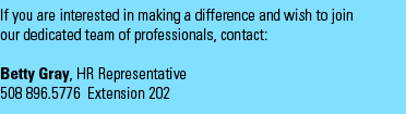 If you are interested in making a difference and wish to join our dedicated team of professionals, contact: Barbara Culver, HR&nbsp;Representative, 508 896 5776 Extension 202